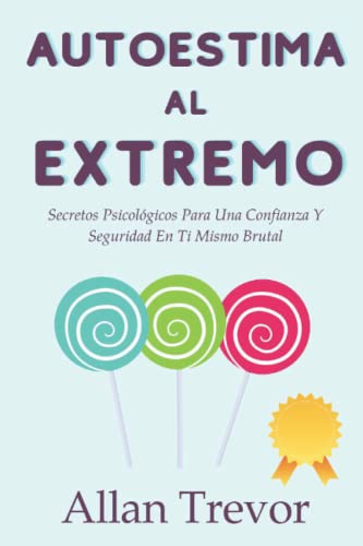 Autoestima Al Extremo: Secretos Psicológicos Para Una Confianza Y Seguridad En Ti Mismo Brutal (Autoestima y Bienestar Libros)