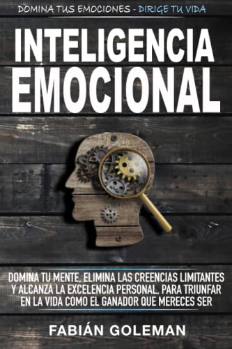 Inteligencia Emocional: Domina Tu Mente, Elimina Las Creencias Limitantes Y Alcanza La Excelencia...