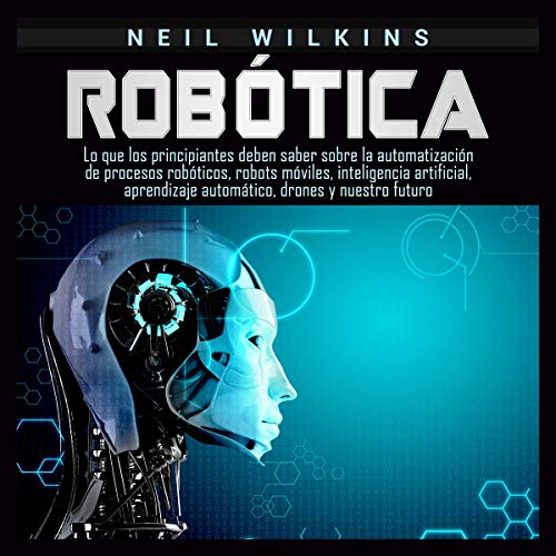 Robótica: Lo que los principiantes deben saber sobre la automatización de procesos robóticos, robots móviles, inteligencia artificial,...